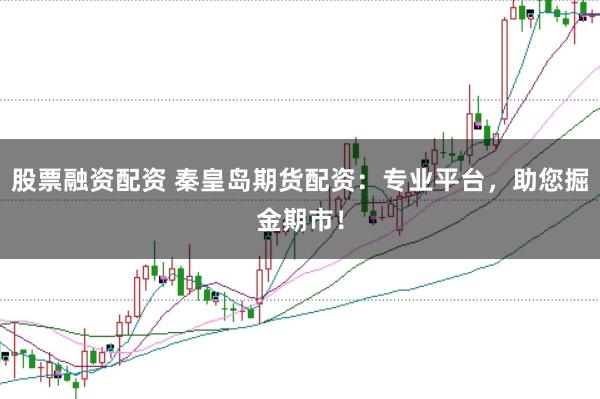 股票融资配资 秦皇岛期货配资:专业平台,助您掘金期市!