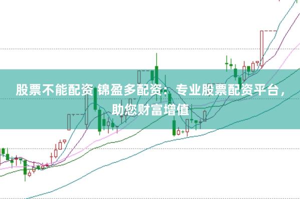 股票不能配资 锦盈多配资：专业股票配资平台，助您财富增值
