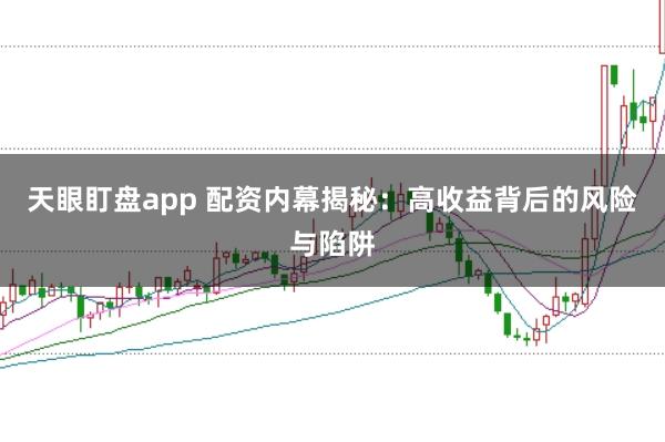 天眼盯盘app 配资内幕揭秘:高收益背后的风险与陷阱