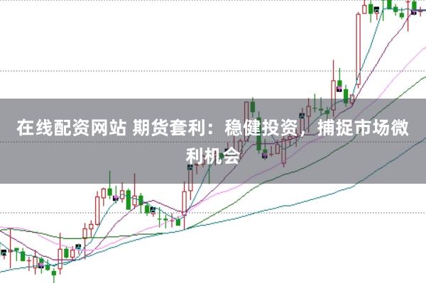 在线配资网站 期货套利：稳健投资，捕捉市场微利机会