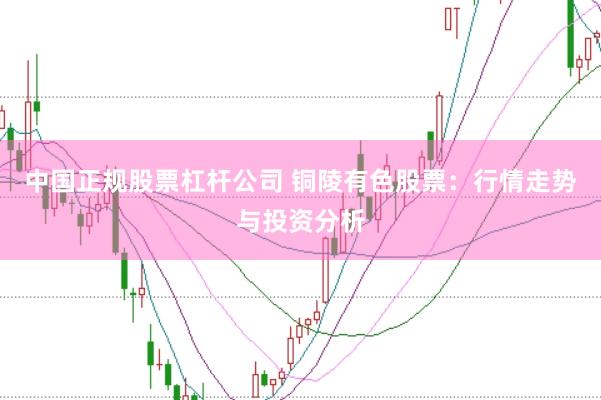 中国正规股票杠杆公司 铜陵有色股票:行情走势与投资分析