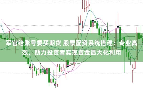 军官给账号委买期货 股票配资系统搭建：专业高效，助力投资者实现资金最大化利用