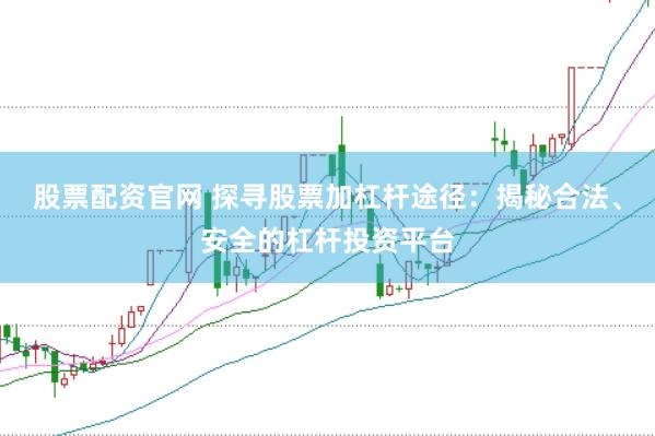 股票配资官网 探寻股票加杠杆途径：揭秘合法、安全的杠杆投资平台