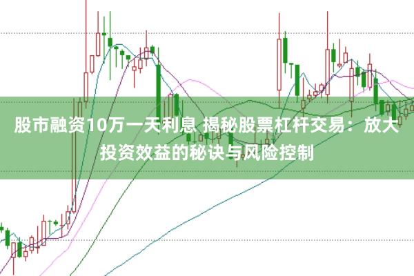 股市融资10万一天利息 揭秘股票杠杆交易:放大投资效益的秘诀与风险控制