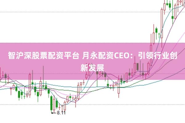 智沪深股票配资平台 月永配资CEO:引领行业创新发展