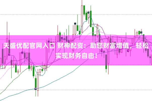 天盛优配官网入口 财神配资:助您财富增值,轻松实现财务自由!