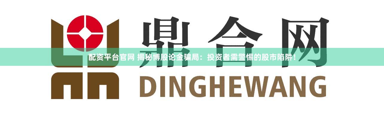 配资平台官网 揭秘博股论金骗局:投资者需警惕的股市陷阱!