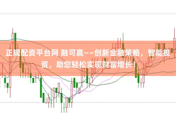 正规配资平台网 融可赢——创新金融策略,智能投资,助您轻松实现财富增长!