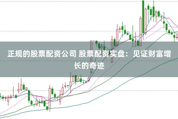 正规的股票配资公司 股票配资实盘：见证财富增长的奇迹