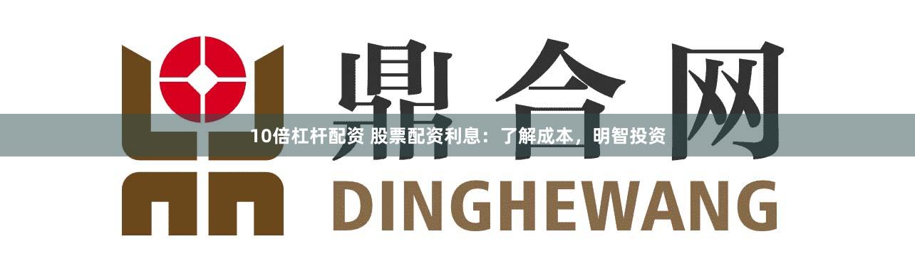 10倍杠杆配资 股票配资利息：了解成本，明智投资