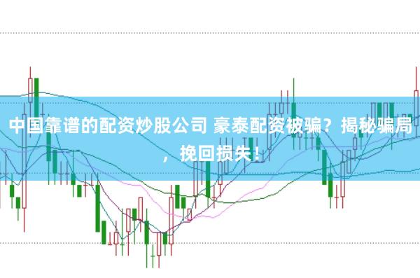 中国靠谱的配资炒股公司 豪泰配资被骗?揭秘骗局,挽回损失!