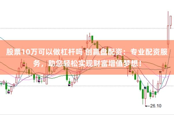 股票10万可以做杠杆吗 创赢盘配资：专业配资服务，助您轻松实现财富增值梦想！