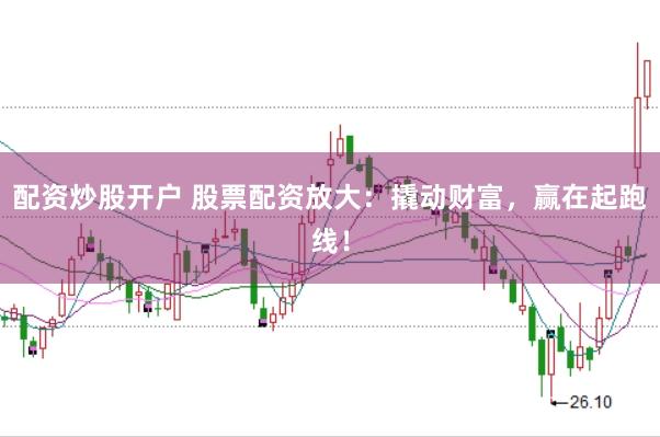 配资炒股开户 股票配资放大：撬动财富，赢在起跑线！