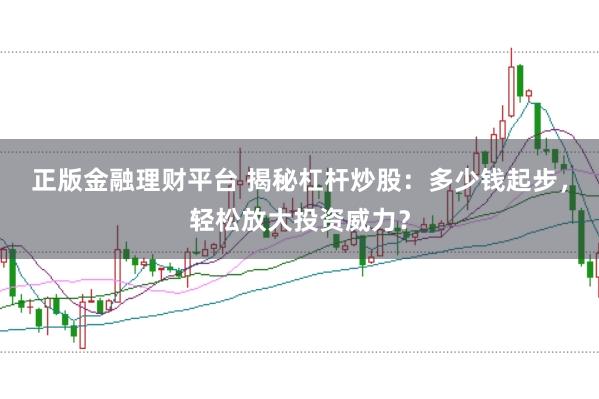 正版金融理财平台 揭秘杠杆炒股：多少钱起步，轻松放大投资威力？