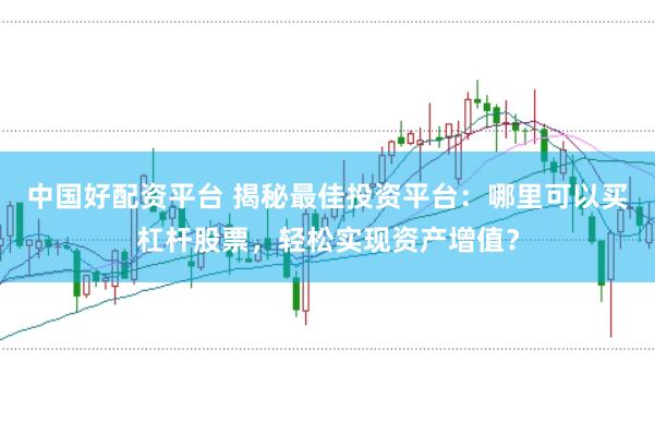 中国好配资平台 揭秘最佳投资平台：哪里可以买杠杆股票，轻松实现资产增值？
