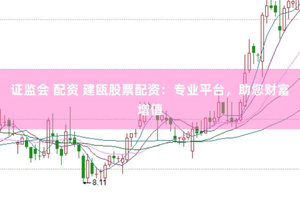 证监会 配资 建瓯股票配资:专业平台,助您财富增值