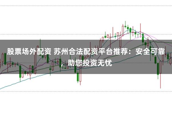 股票场外配资 苏州合法配资平台推荐：安全可靠，助您投资无忧