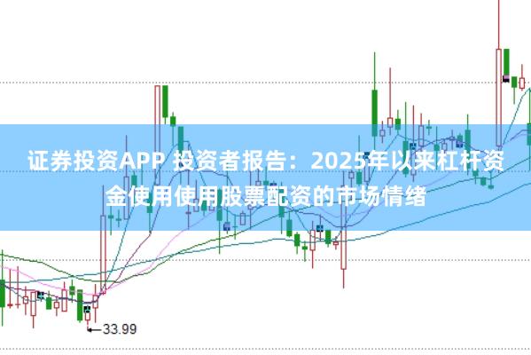 证券投资APP 投资者报告:2025年以来杠杆资金使用使用股票配资的市场情绪