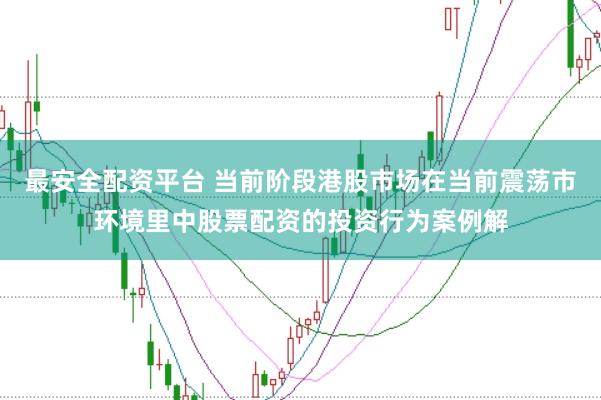 最安全配资平台 当前阶段港股市场在当前震荡市环境里中股票配资的投资行为案例解