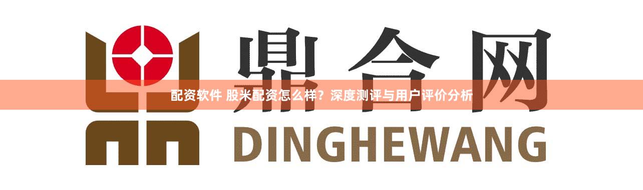 配资软件 股米配资怎么样?深度测评与用户评价分析