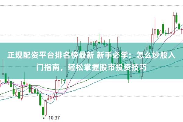 正规配资平台排名榜最新 新手必学:怎么炒股入门指南,轻松掌握股市投资技巧