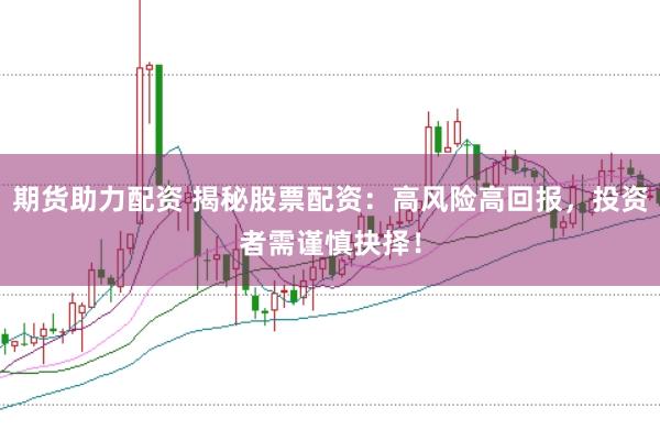 期货助力配资 揭秘股票配资:高风险高回报,投资者需谨慎抉择!