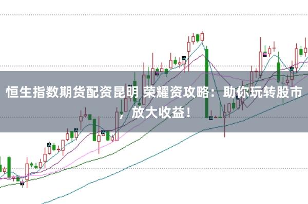 恒生指数期货配资昆明 荣耀资攻略:助你玩转股市,放大收益!