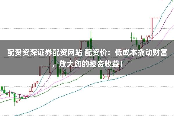 配资资深证券配资网站 配资价:低成本撬动财富,放大您的投资收益!