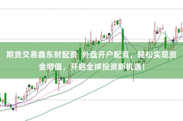 期货交易鑫东财配资  外盘开户配资，轻松实现资金增值，开启全球投资新机遇！