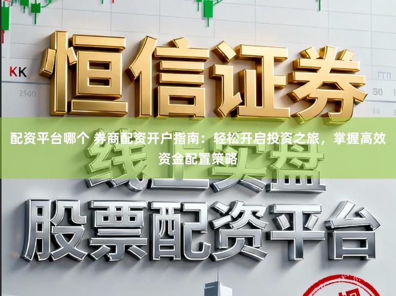 配资平台哪个 券商配资开户指南：轻松开启投资之旅，掌握高效资金配置策略