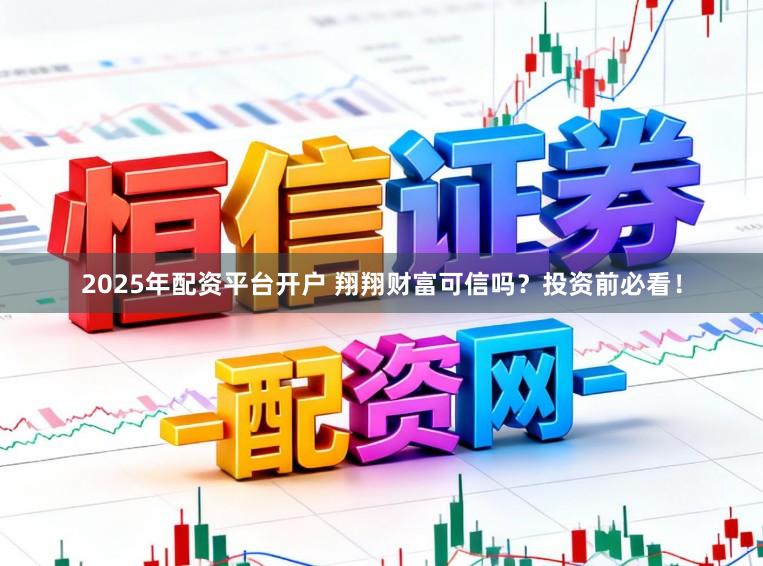2025年配资平台开户 翔翔财富可信吗?投资前必看!